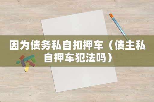 因為債務(wù)私自扣押車（債主私自押車犯法嗎）