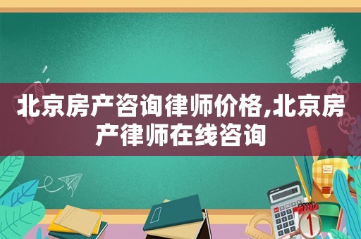 北京房產(chǎn)咨詢律師價(jià)格,北京房產(chǎn)律師在線咨詢