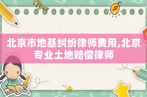 北京市地基糾紛律師費用,北京專業(yè)土地賠償律師