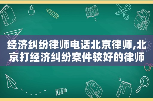 經(jīng)濟(jì)糾紛律師電話北京律師,北京打經(jīng)濟(jì)糾紛案件較好的律師事務(wù)所