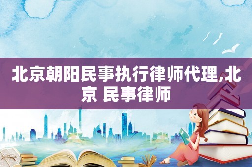 北京朝陽(yáng)民事執(zhí)行律師代理,北京 民事律師