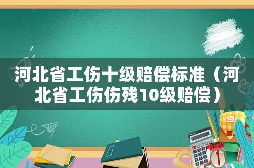 河北省工傷十級賠償標準（河北省工傷傷殘10級賠償）