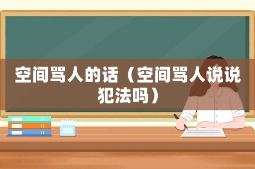 空間罵人的話（空間罵人說說犯法嗎）