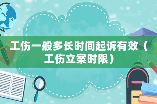 工傷一般多長(zhǎng)時(shí)間起訴有效（工傷立案時(shí)限）
