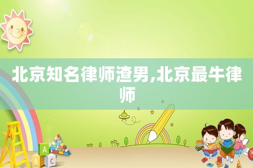 北京知名律師渣男,北京最牛律師