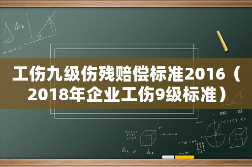 工傷九級傷殘賠償標(biāo)準(zhǔn)2016（2018年企業(yè)工傷9級標(biāo)準(zhǔn)）