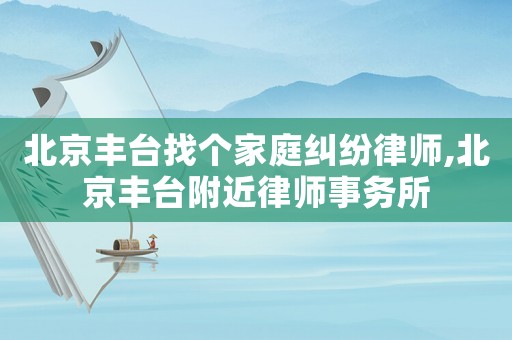 北京豐臺(tái)找個(gè)家庭糾紛律師,北京豐臺(tái)附近律師事務(wù)所