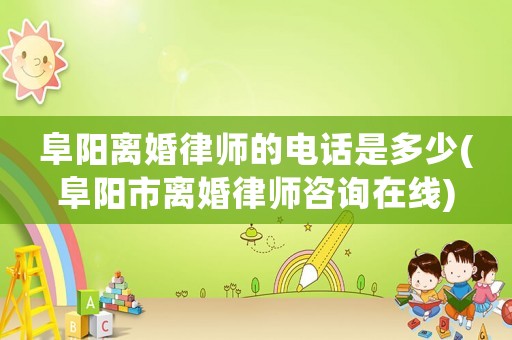 阜陽離婚律師的電話是多少(阜陽市離婚律師咨詢在線)