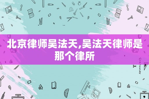 北京律師吳法天,吳法天律師是那個(gè)律所