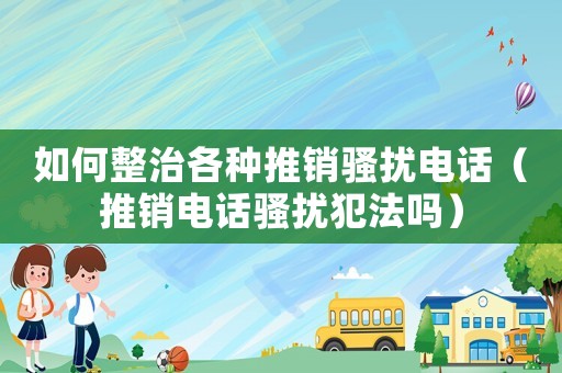 如何整治各種推銷騷擾電話（推銷電話騷擾犯法嗎）