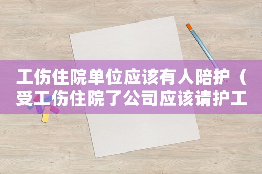 工傷住院單位應(yīng)該有人陪護（受工傷住院了公司應(yīng)該請護工嗎）