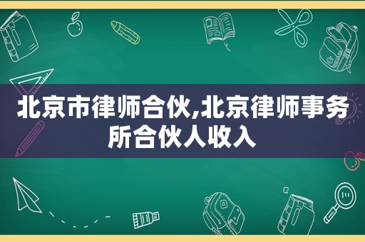 北京市律師合伙,北京律師事務(wù)所合伙人收入