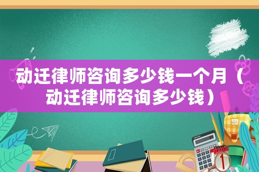 動(dòng)遷律師咨詢多少錢一個(gè)月（動(dòng)遷律師咨詢多少錢）