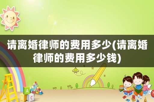 請離婚律師的費用多少(請離婚律師的費用多少錢)