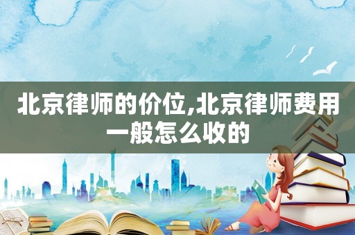 北京律師的價位,北京律師費用一般怎么收的