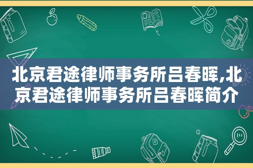 北京君途律師事務(wù)所呂春暉,北京君途律師事務(wù)所呂春暉簡(jiǎn)介