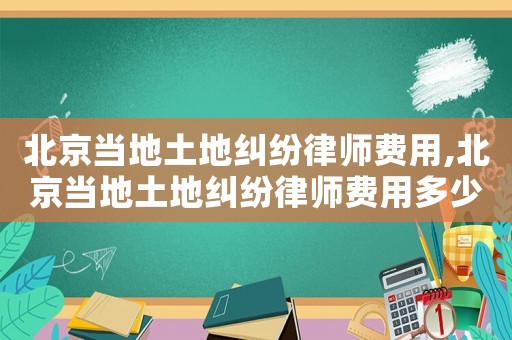 北京當?shù)赝恋丶m紛律師費用,北京當?shù)赝恋丶m紛律師費用多少