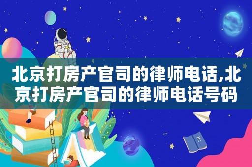 北京打房產(chǎn)官司的律師電話,北京打房產(chǎn)官司的律師電話號碼