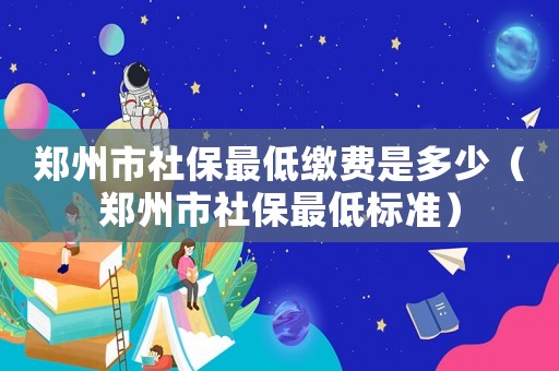 鄭州市社保最低繳費(fèi)是多少（鄭州市社保最低標(biāo)準(zhǔn)）