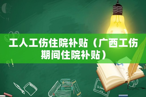 工人工傷住院補(bǔ)貼（廣西工傷期間住院補(bǔ)貼）