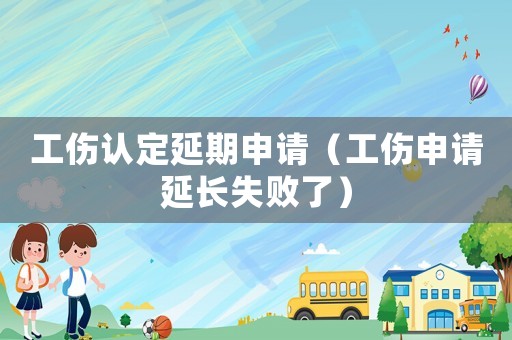 工傷認(rèn)定延期申請(qǐng)（工傷申請(qǐng)延長失敗了）