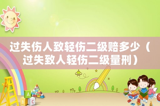 過失傷人致輕傷二級(jí)賠多少（過失致人輕傷二級(jí)量刑）