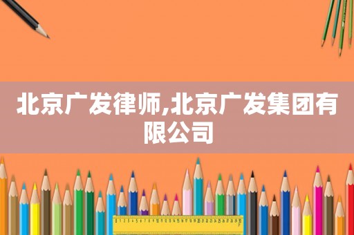 北京廣發(fā)律師,北京廣發(fā)集團有限公司