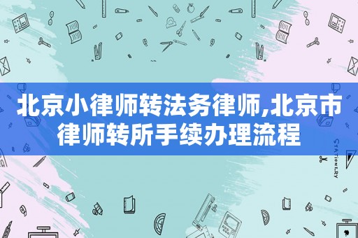 北京小律師轉(zhuǎn)法務(wù)律師,北京市律師轉(zhuǎn)所手續(xù)辦理流程