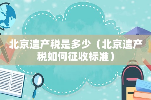 北京遺產(chǎn)稅是多少（北京遺產(chǎn)稅如何征收標(biāo)準(zhǔn)）