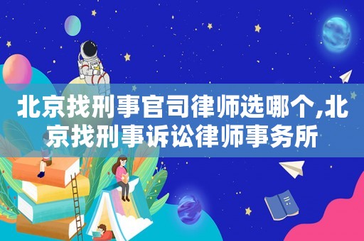 北京找刑事官司律師選哪個(gè),北京找刑事訴訟律師事務(wù)所
