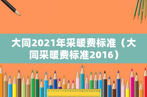 大同2021年采暖費(fèi)標(biāo)準(zhǔn)（大同采暖費(fèi)標(biāo)準(zhǔn)2016）