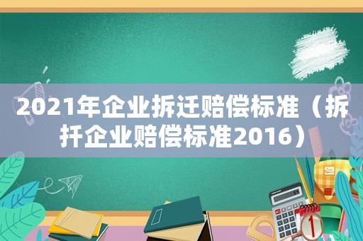 2021年企業(yè)拆遷賠償標準（拆扦企業(yè)賠償標準2016）