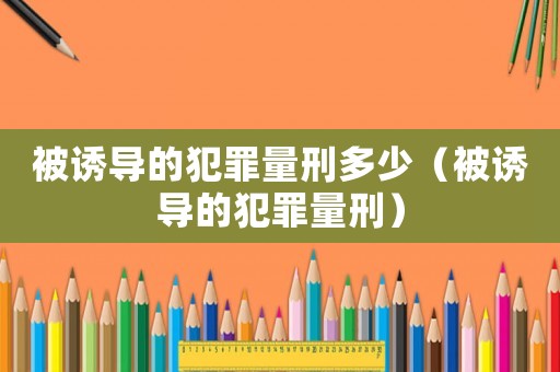 被誘導(dǎo)的犯罪量刑多少（被誘導(dǎo)的犯罪量刑）