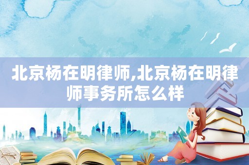 北京楊在明律師,北京楊在明律師事務所怎么樣