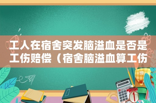 工人在宿舍突發(fā)腦溢血是否是工傷賠償（宿舍腦溢血算工傷嗎）
