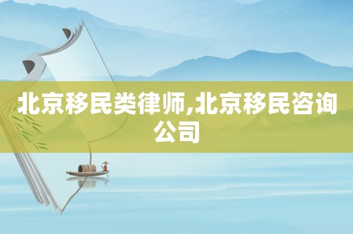 北京移民類(lèi)律師,北京移民咨詢公司