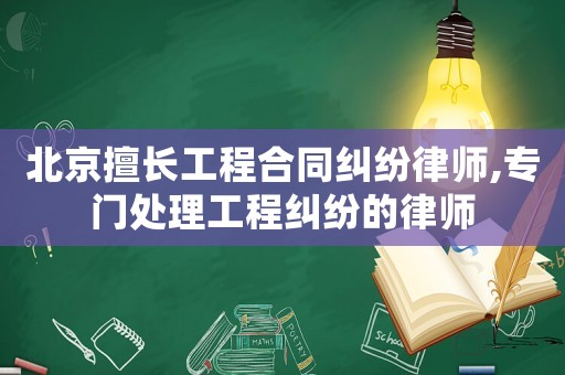 北京擅長工程合同糾紛律師,專門處理工程糾紛的律師