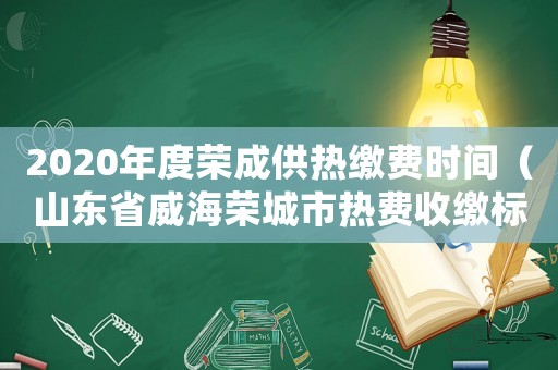 2020年度榮成供熱繳費時間（山東省威海榮城市熱費收繳標(biāo)準(zhǔn)）