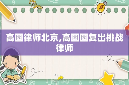 高圓律師北京,高圓圓復(fù)出挑戰(zhàn)律師