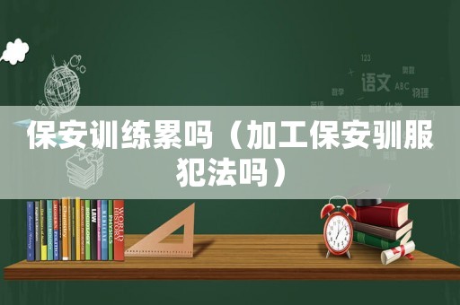 保安訓(xùn)練累嗎（加工保安馴服犯法嗎）