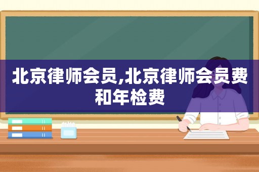 北京律師會(huì)員,北京律師會(huì)員費(fèi)和年檢費(fèi)