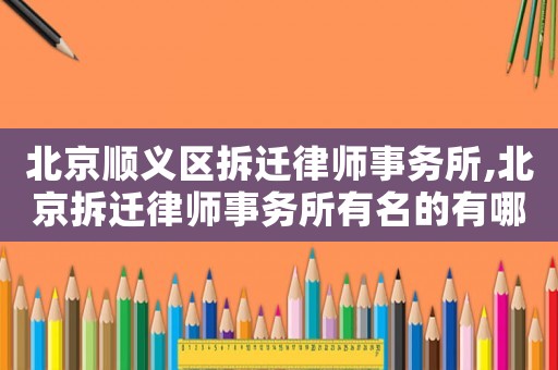 北京順義區(qū)拆遷律師事務(wù)所,北京拆遷律師事務(wù)所有名的有哪些?