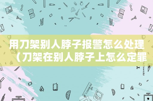 用刀架別人脖子報(bào)警怎么處理（刀架在別人脖子上怎么定罪）