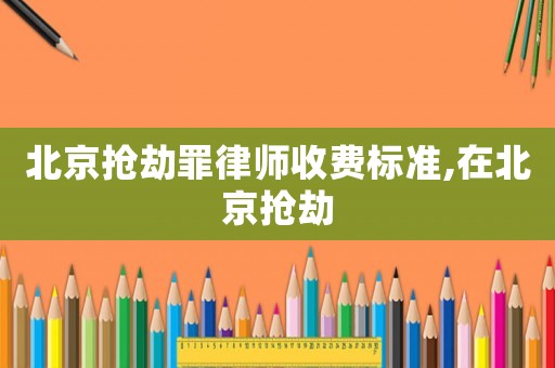北京搶劫罪律師收費(fèi)標(biāo)準(zhǔn),在北京搶劫