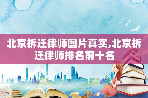 北京拆遷律師圖片真實(shí),北京拆遷律師排名前十名
