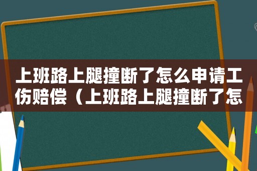 上班路上腿撞斷了怎么申請工傷賠償（上班路上腿撞斷了怎么申請工傷）
