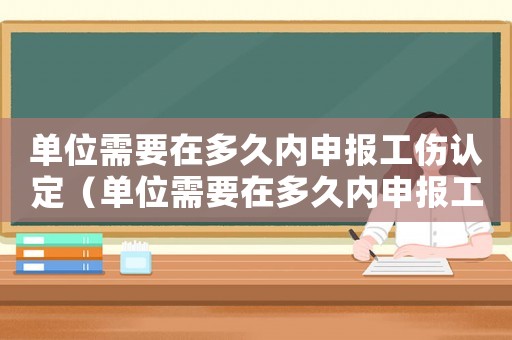 單位需要在多久內(nèi)申報(bào)工傷認(rèn)定（單位需要在多久內(nèi)申報(bào)工傷）