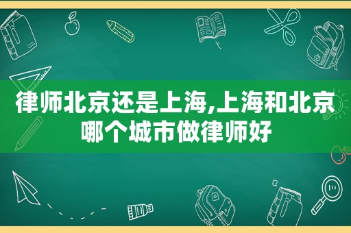 律師北京還是上海,上海和北京哪個(gè)城市做律師好