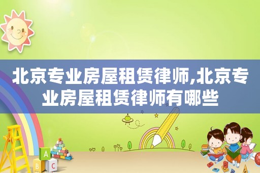 北京專業(yè)房屋租賃律師,北京專業(yè)房屋租賃律師有哪些