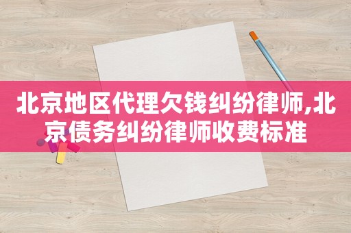 北京地區(qū)代理欠錢糾紛律師,北京債務(wù)糾紛律師收費(fèi)標(biāo)準(zhǔn)